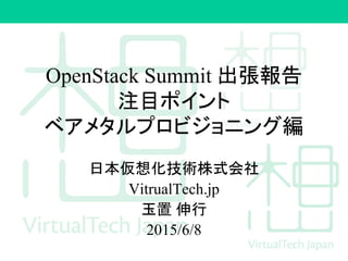 OpenStack Summit 出張報告
注目ポイント
ベアメタルプロビジョニング編
日本仮想化技術株式会社
VitrualTech.jp
玉置 伸行
2015/6/8
 