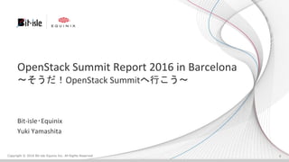 Copyright © 2016 Bit-isle Equinix Inc. All Rights Reserved
OpenStack Summit Report 2016 in Barcelona
〜そうだ！OpenStack Summitへ行こう〜
Bit-isle･Equinix
Yuki Yamashita
0
 