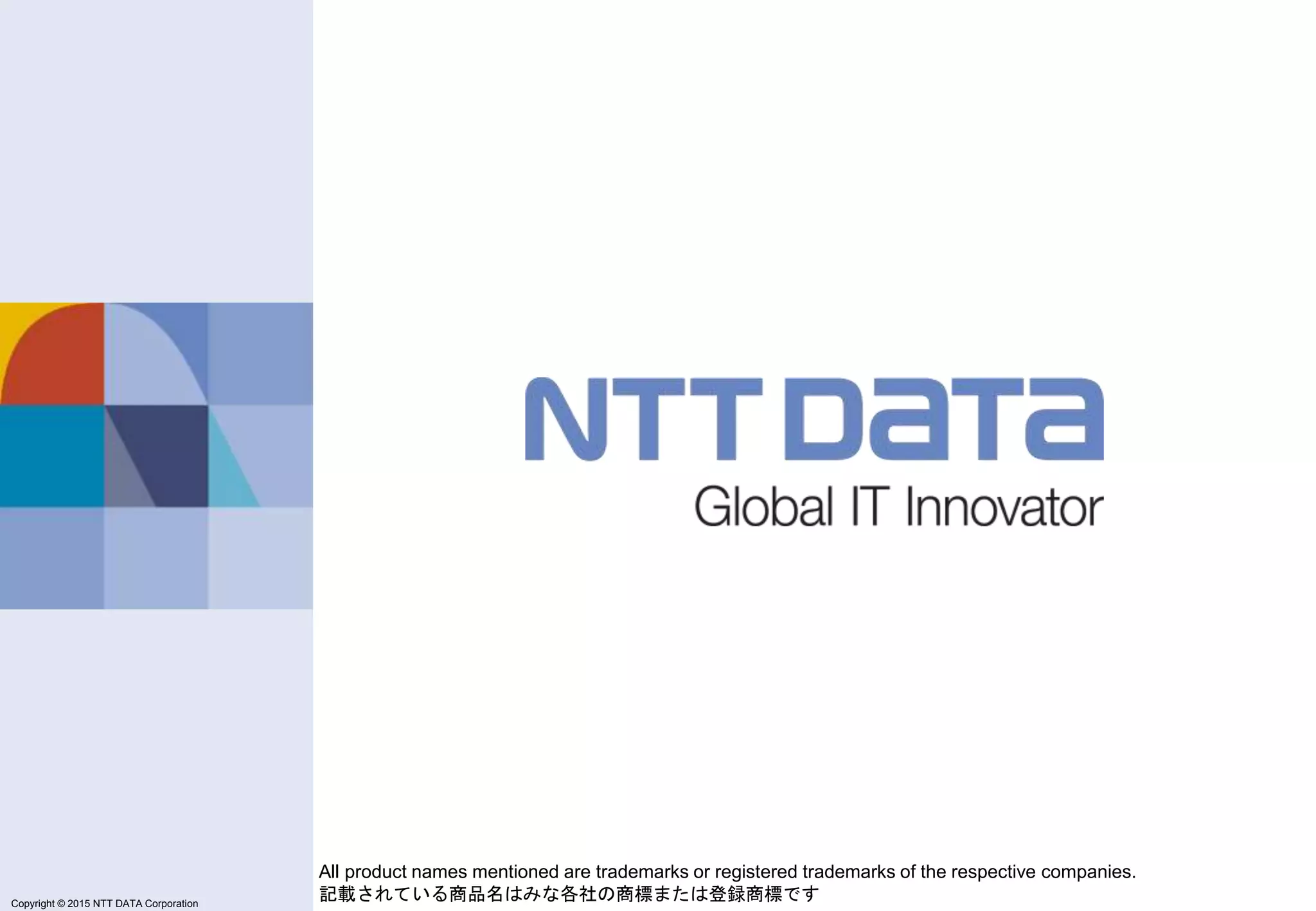 Copyright © 2011 NTT DATA Corporation
Copyright © 2015 NTT DATA Corporation
All product names mentioned are trademarks or registered trademarks of the respective companies.
記載されている商品名はみな各社の商標または登録商標です
 