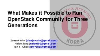 What Makes it Possible to Run
OpenStack Community for Three
Generations
Jaesuk Ahn (bluejay.ahn@gmail.com)
Nalee Jang (nalee999@gmail.com)
Ian Y. Choi (ianyrchoi@gmail.com)
 