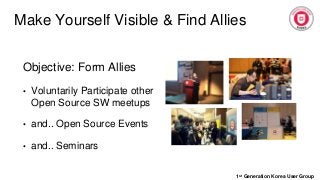 Make Yourself Visible & Find Allies
1st Generation Korea User Group
Objective: Form Allies
• Voluntarily Participate other
Open Source SW meetups
• and.. Open Source Events
• and.. Seminars
 