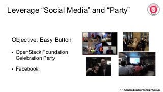 Leverage “Social Media” and “Party”
1st Generation Korea User Group
Objective: Easy Button
• OpenStack Foundation
Celebration Party
• Facebook
 