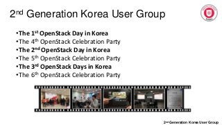 2nd Generation Korea User Group
2nd Generation Korea User Group
•The 1st OpenStack Day in Korea
•The 4th OpenStack Celebration Party
•The 2nd OpenStack Day in Korea
•The 5th OpenStack Celebration Party
•The 3rd OpenStack Days in Korea
•The 6th OpenStack Celebration Party
 