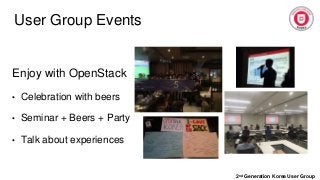 User Group Events
2nd Generation Korea User Group
Enjoy with OpenStack
• Celebration with beers
• Seminar + Beers + Party
• Talk about experiences
 