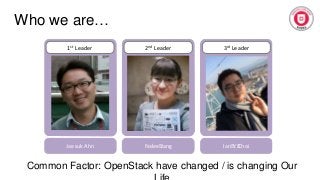 Who we are…
1st Leader 2nd Leader 3rd Leader
Jaesuk Ahn Nalee Jang Ian Y. Choi
Common Factor: OpenStack have changed / is changing Our
 