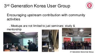 3rd Generation Korea User Group
3rd Generation Korea User Group
Encouraging upstream contribution with community
activities
. Meetups are not limited to just seminars: study &
mentorship
 