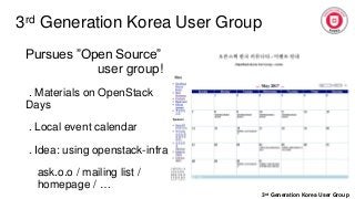 3rd Generation Korea User Group
3rd Generation Korea User Group
Pursues ”Open Source”
user group!
. Materials on OpenStack
Days
. Local event calendar
. Idea: using openstack-infra
ask.o.o / mailing list /
homepage / …
 