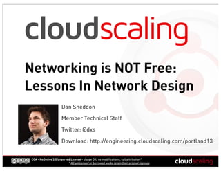Networking is NOT Free:
Lessons In Network Design
                        Dan Sneddon
                        Member Technical Staff

                        Twitter: @dxs
                        Download: http://engineering.cloudscaling.com/portland13


 CCA - NoDerivs 3.0 Unported License - Usage OK, no modifications, full attribution*
                           * All unlicensed or borrowed works retain their original licenses
 