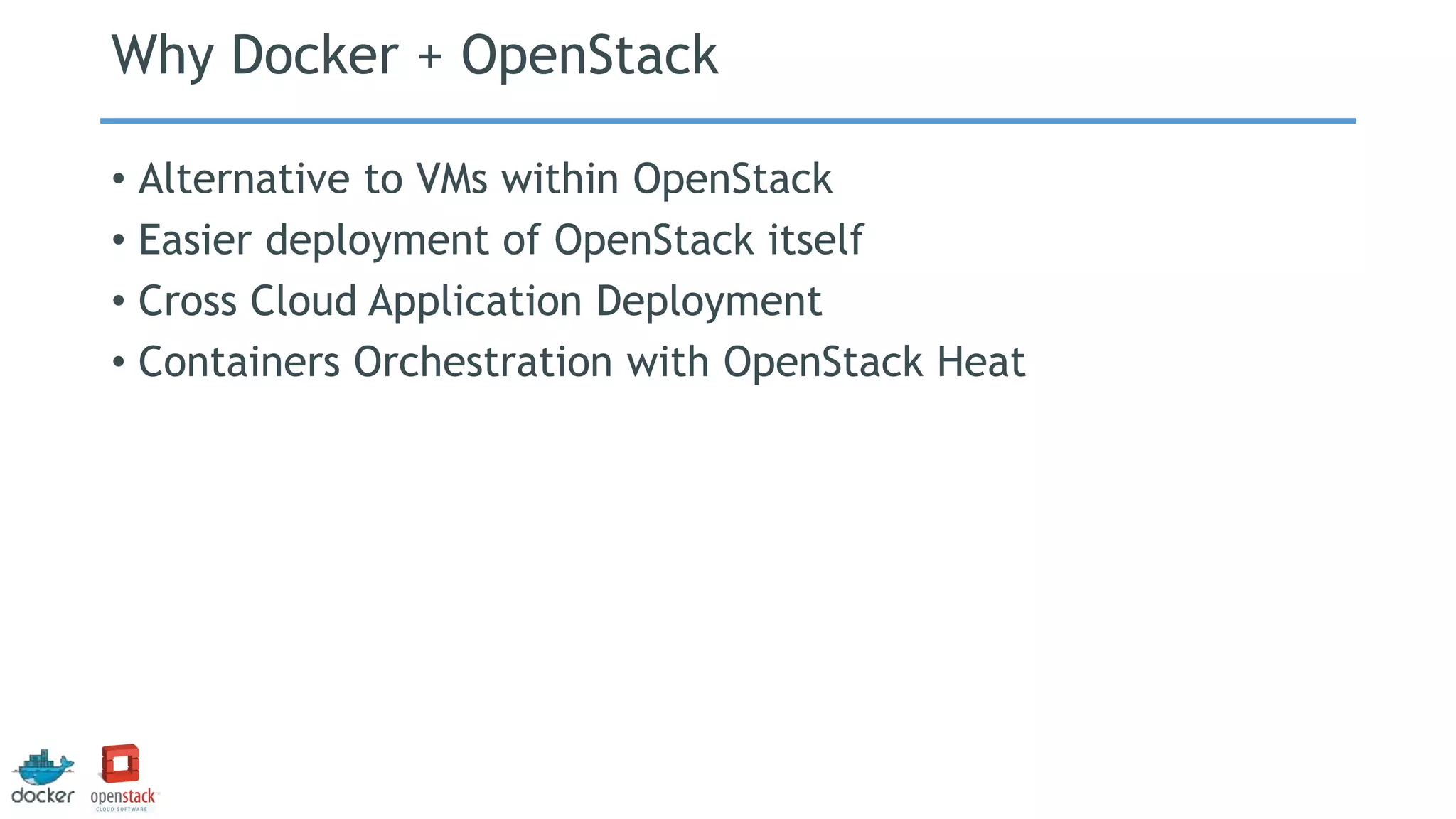 Why Docker + OpenStack
• Alternative to VMs within OpenStack
• Easier deployment of OpenStack itself
• Cross Cloud Application Deployment
• Containers Orchestration with OpenStack Heat
 