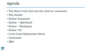 Agenda
• The Matrix from Hell and the need for containers
• Why Docker
• Docker Ecosystem
• Docker + OpenStack
• Docker + Rackspace
• Docker 101
• Cross Cloud Deployment Demo
• Conclusion
• Q&A
 