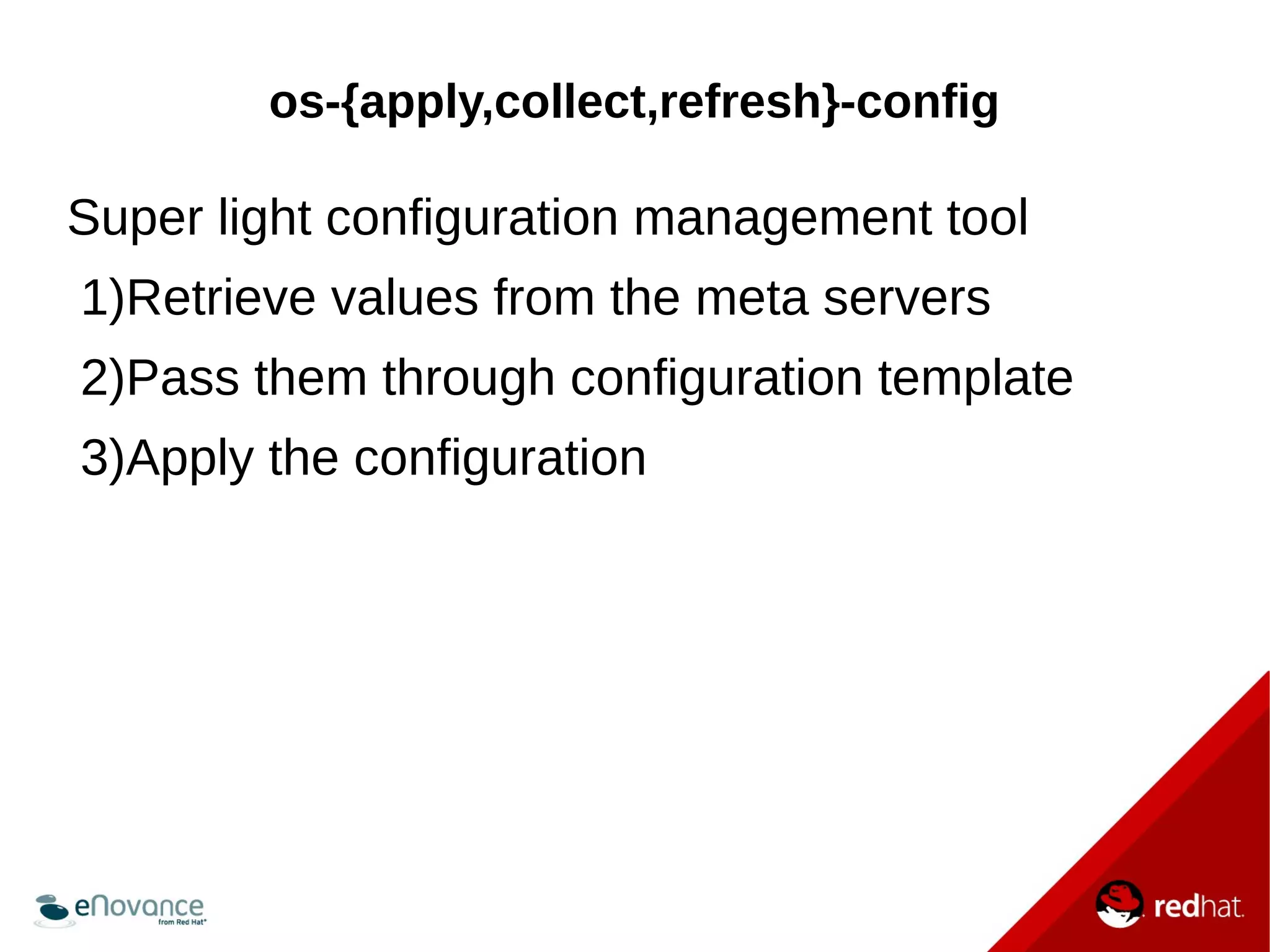 os-{apply,collect,refresh}-config 
Super light configuration management tool 
1)Retrieve values from the meta servers 
2)Pass them through configuration template 
3)Apply the configuration 
 