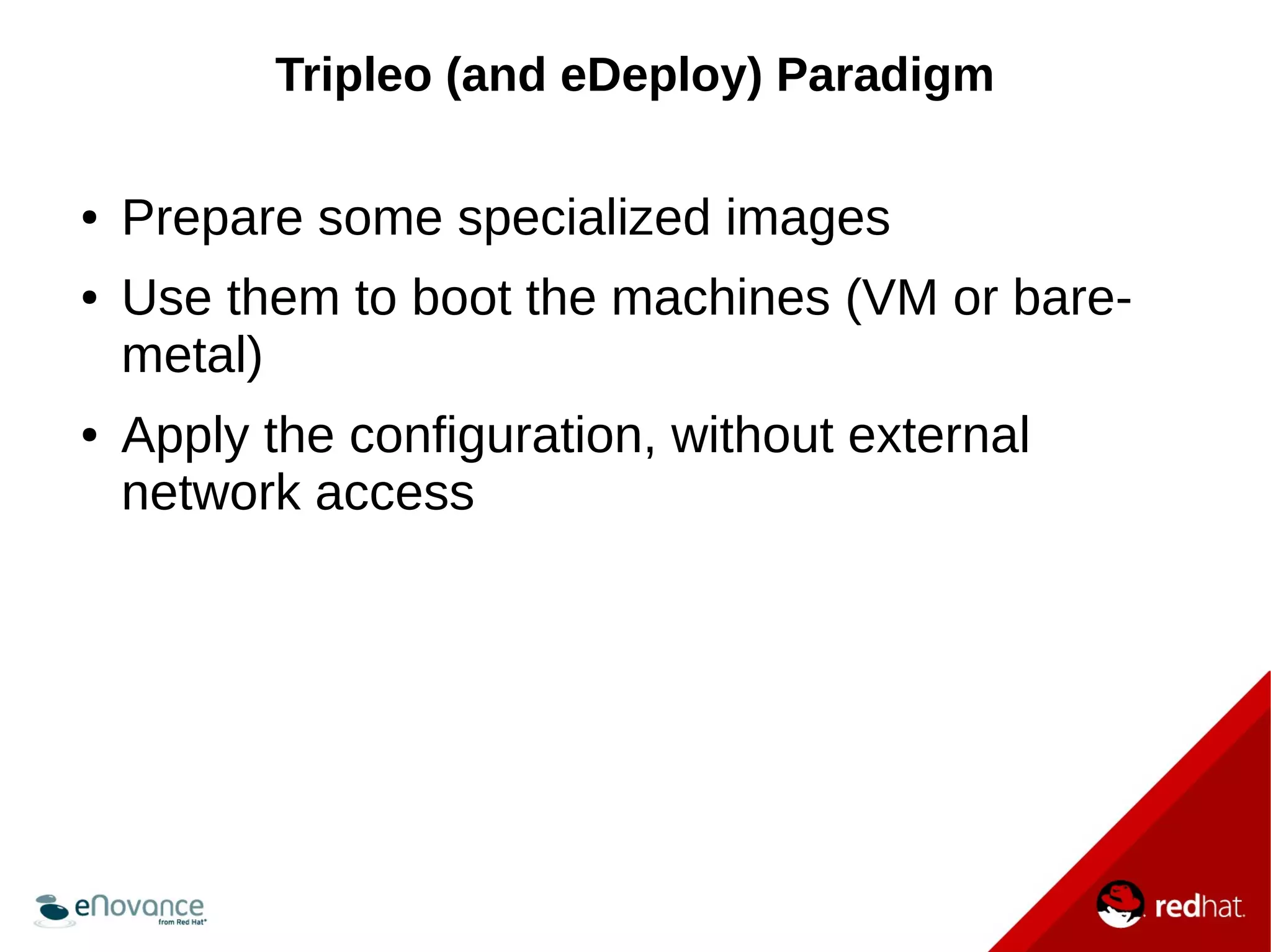 Tripleo (and eDeploy) Paradigm 
● Prepare some specialized images 
● Use them to boot the machines (VM or bare-metal) 
● Apply the configuration, without external 
network access 
 
