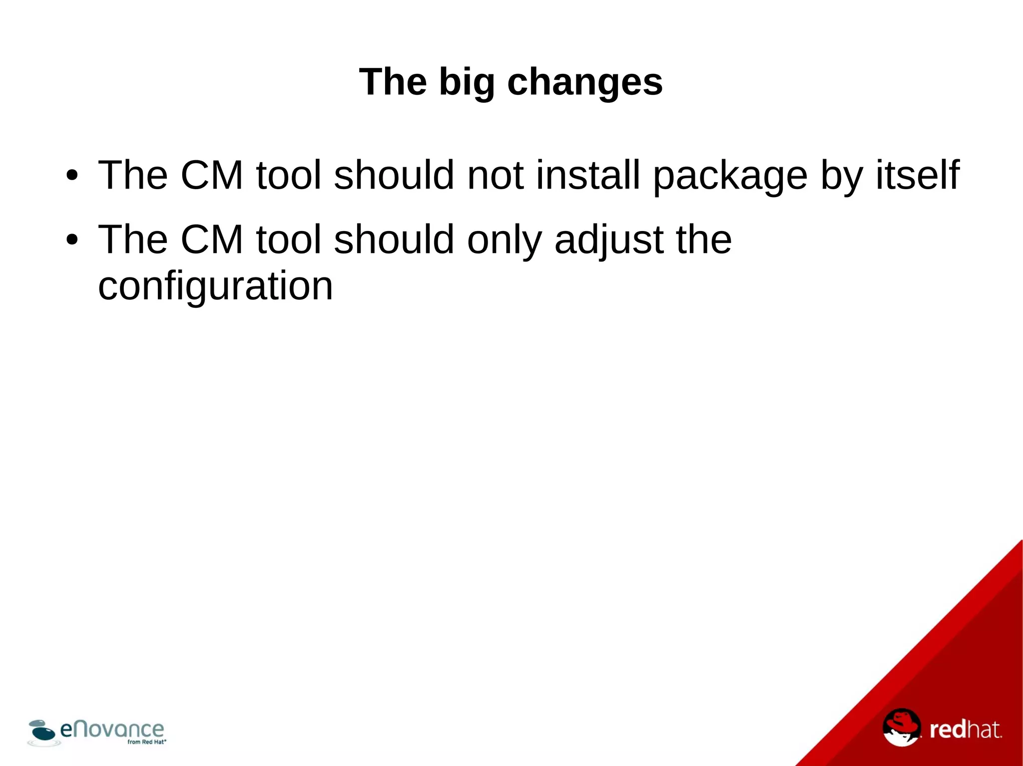 The big changes 
● The CM tool should not install package by itself 
● The CM tool should only adjust the 
configuration 
 