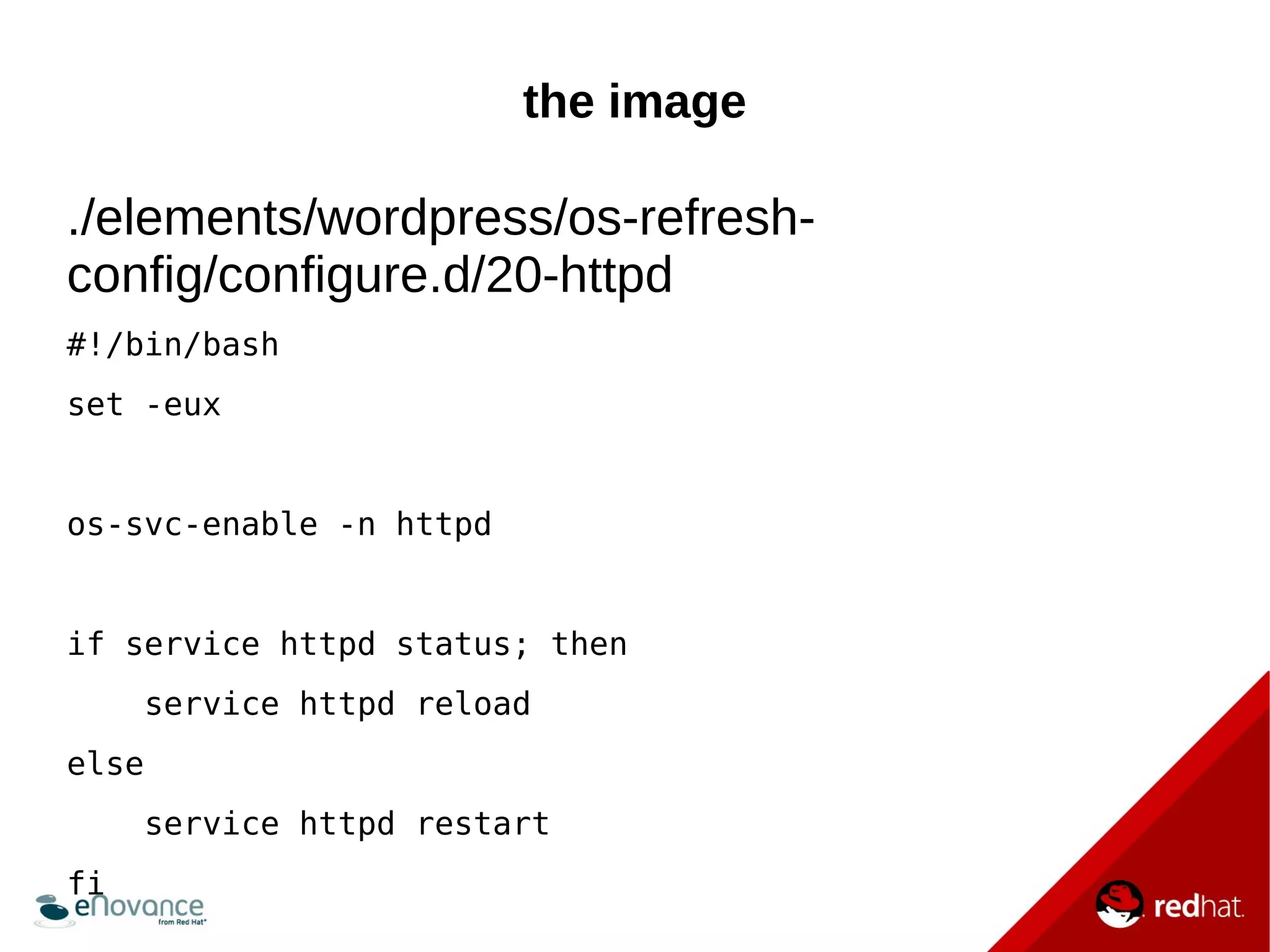 the image 
./elements/wordpress/os-refresh-config/ 
configure.d/20-httpd 
#!/bin/bash 
set -eux 
os-svc-enable -n httpd 
if service httpd status; then 
service httpd reload 
else 
service httpd restart 
fi 
 