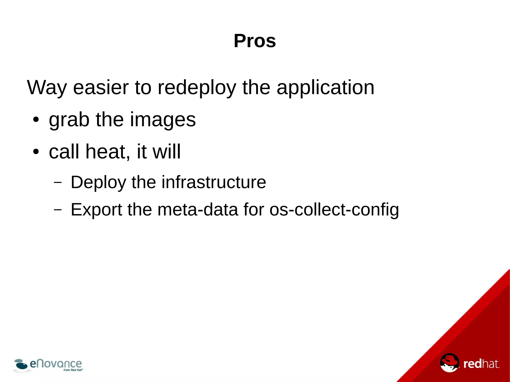 Pros 
Way easier to redeploy the application 
● grab the images 
● call heat, it will 
– Deploy the infrastructure 
– Export the meta-data for os-collect-config 
 