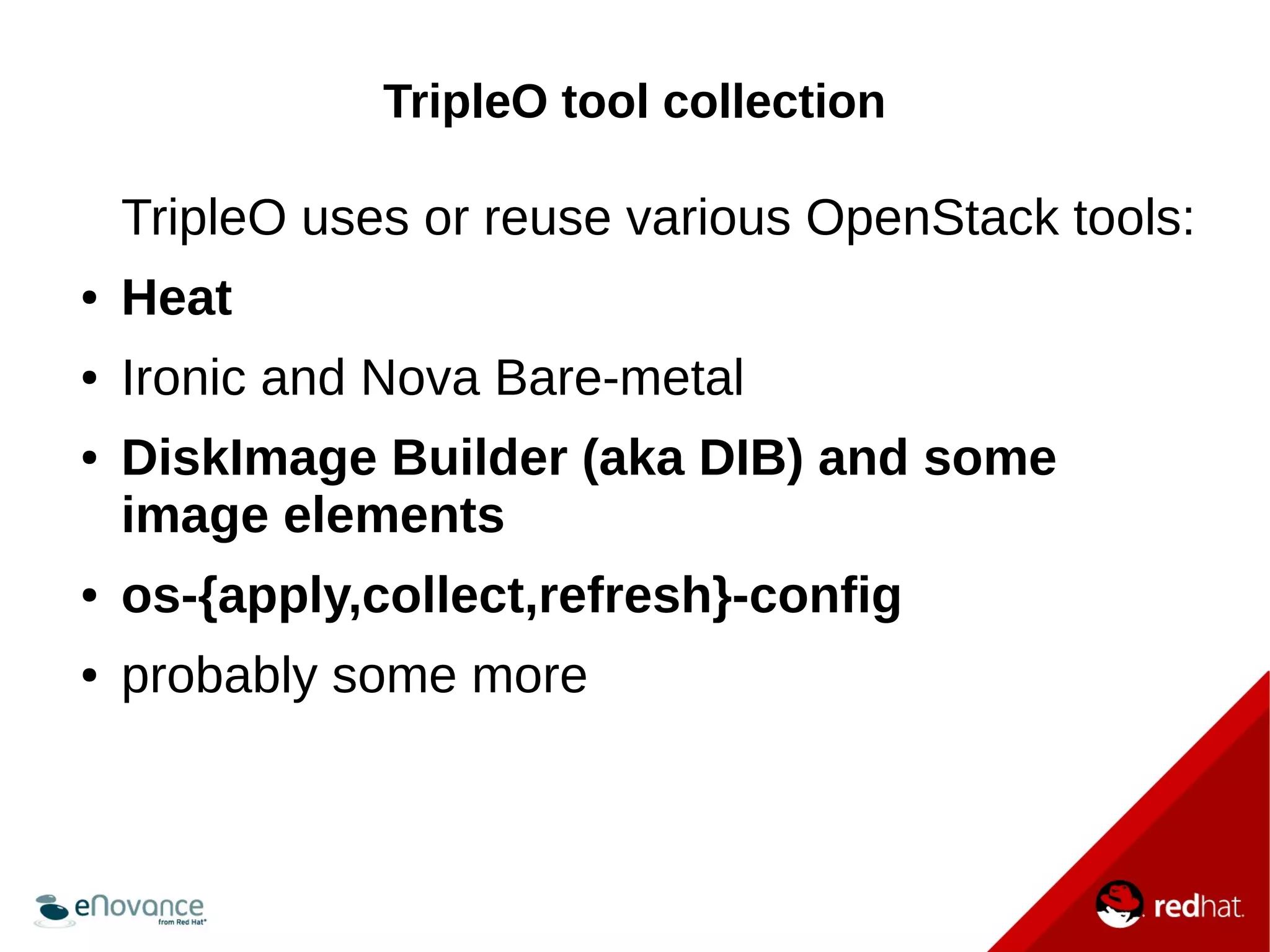 TripleO tool collection 
TripleO uses or reuse various OpenStack tools: 
● Heat 
● Ironic and Nova Bare-metal 
● DiskImage Builder (aka DIB) and some 
image elements 
● os-{apply,collect,refresh}-config 
● probably some more 
 