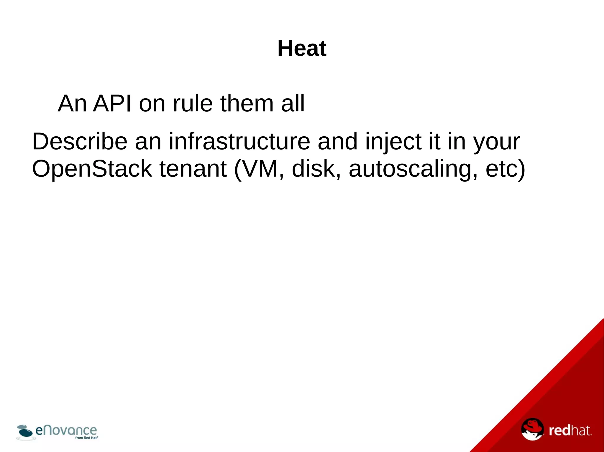 Heat 
An API on rule them all 
Describe an infrastructure and inject it in your 
OpenStack tenant (VM, disk, autoscaling, etc) 
 