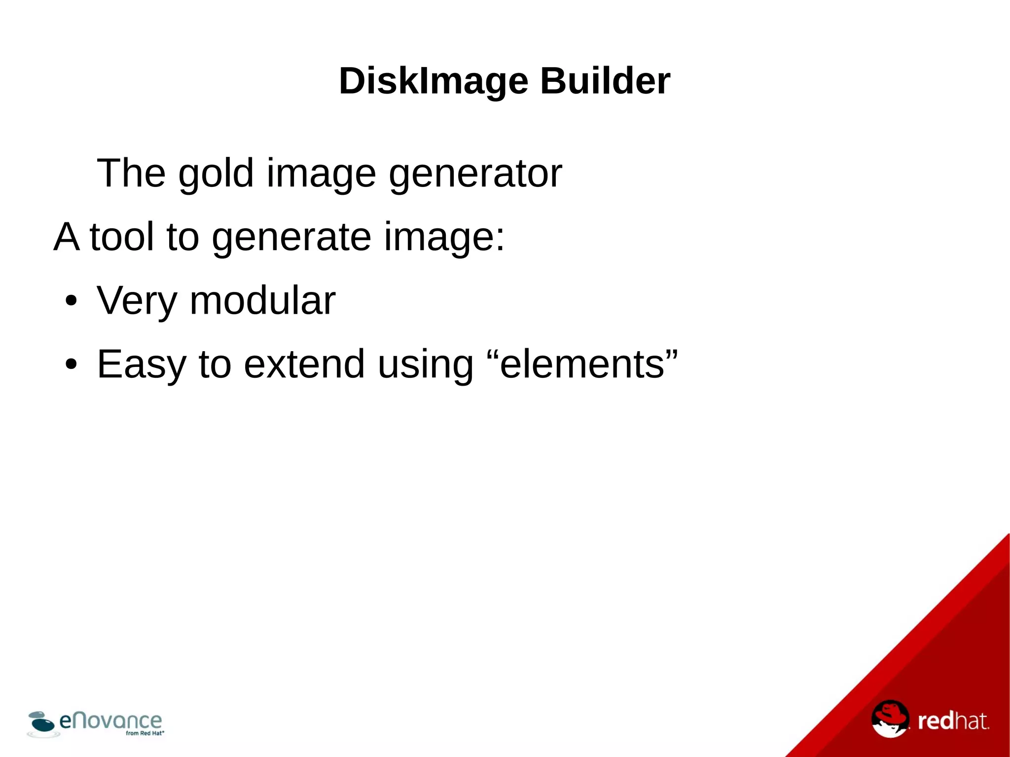 DiskImage Builder 
The gold image generator 
A tool to generate image: 
● Very modular 
● Easy to extend using “elements” 
 