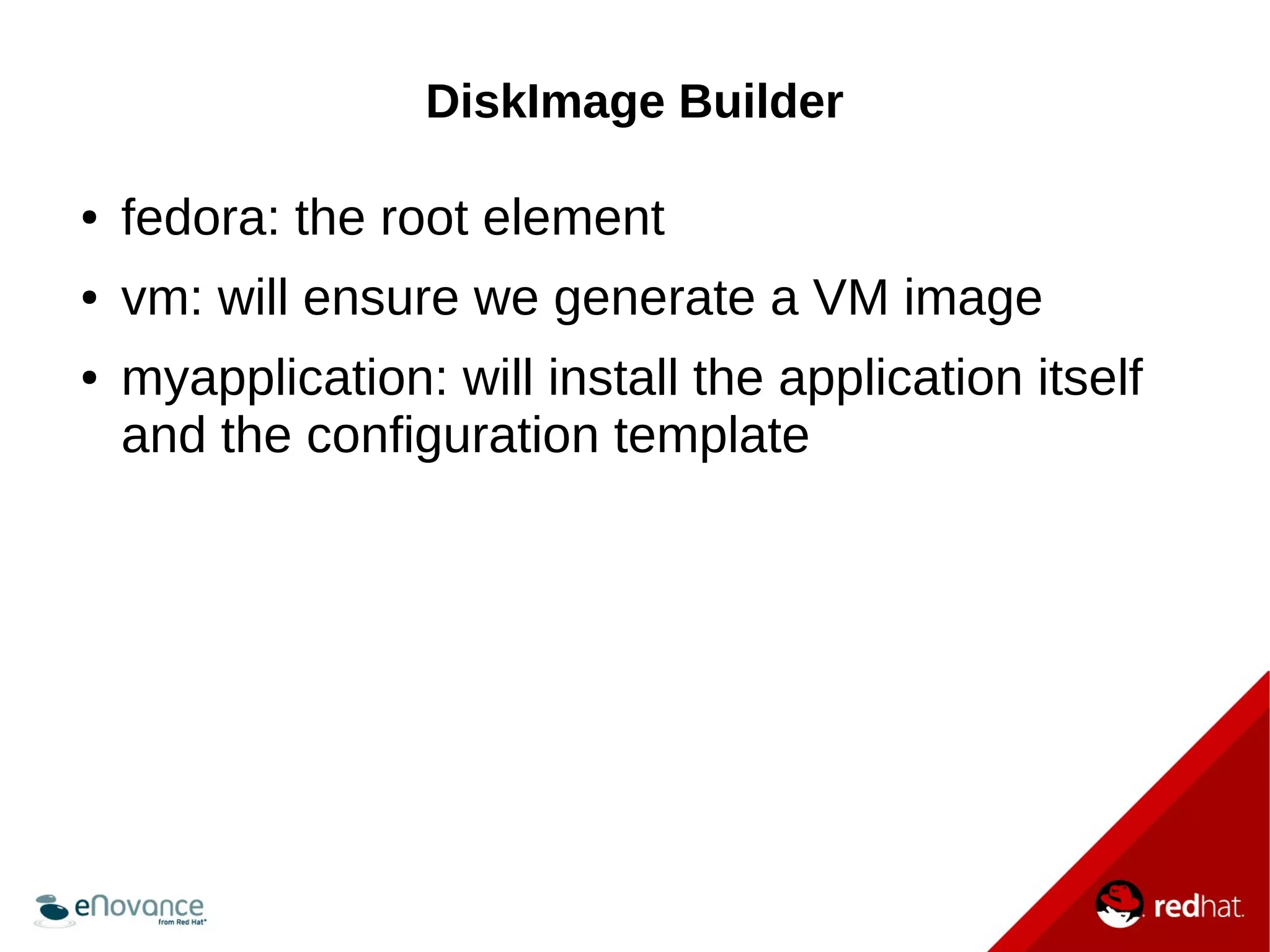 DiskImage Builder 
● fedora: the root element 
● vm: will ensure we generate a VM image 
● myapplication: will install the application itself 
and the configuration template 
 