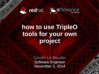 how to use TripleO 
tools for your own 
project 
Gonéri Le Bouder 
Software Engineer 
November 3, 2014 
 