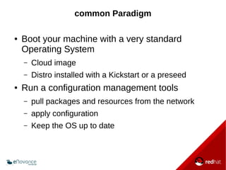 common Paradigm 
● Boot your machine with a very standard 
Operating System 
– Cloud image 
– Distro installed with a Kick...