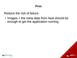 Pros 
Reduce the risk of failure 
● Images + the meta data from heat should be 
enough to get the application running 
 