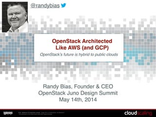 CCA - NoDerivs 3.0 Unported License - Usage OK, no modifications, full attribution*!
* All unlicensed or borrowed works retain their original licenses
OpenStack Architected  
Like AWS (and GCP)
Randy Bias, Founder & CEO!
OpenStack Juno Design Summit!
May 14th, 2014
@randybias
OpenStack’s future is hybrid to public clouds!
 