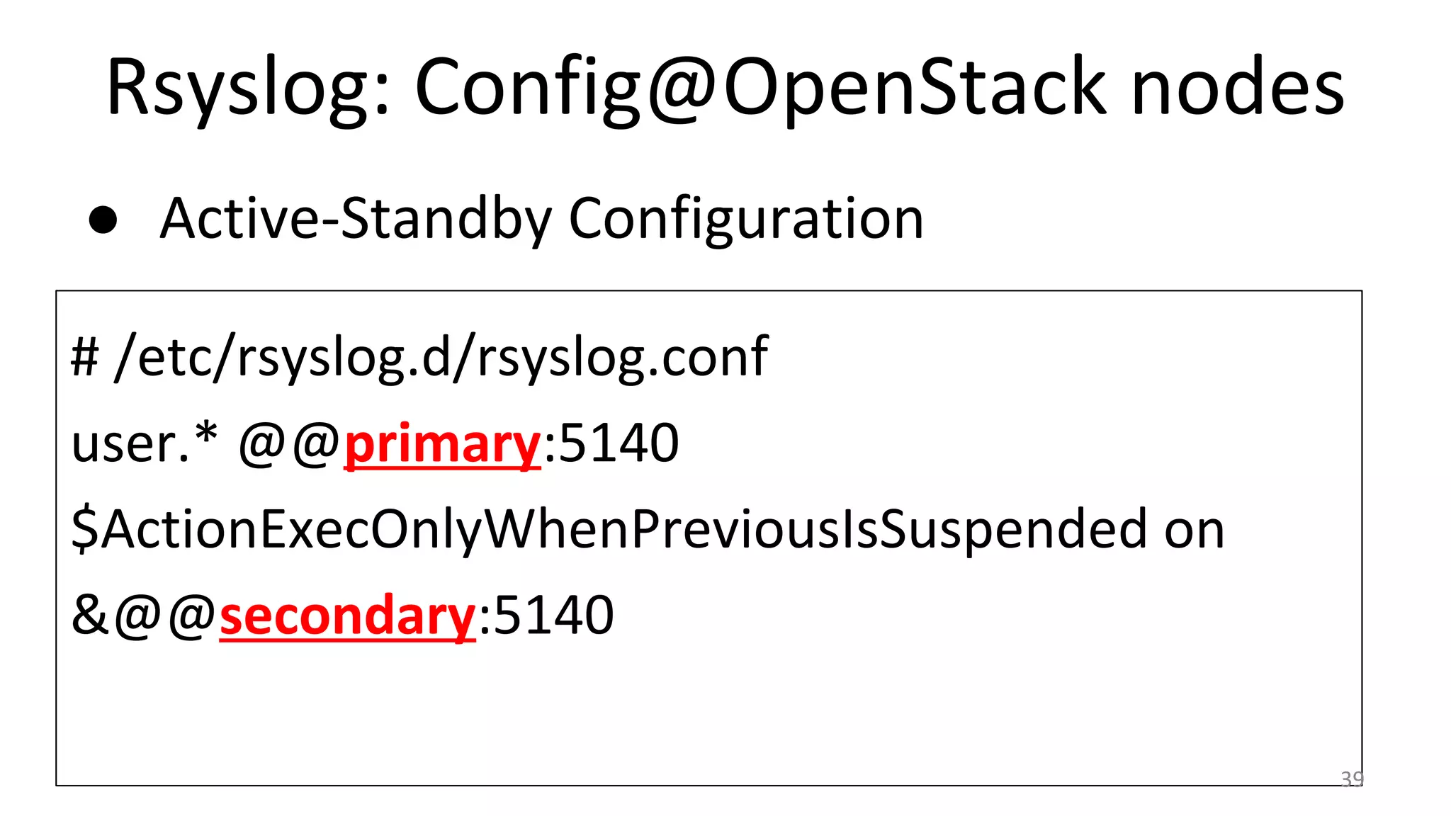 Rsyslog: Config@OpenStack nodes
● Active-Standby Configuration
# /etc/rsyslog.d/rsyslog.conf
user.* @@primary:5140
$ActionExecOnlyWhenPreviousIsSuspended on
&@@secondary:5140
39
 