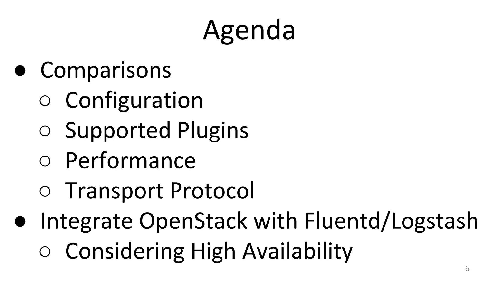 Agenda
● Comparisons
○ Configuration
○ Supported Plugins
○ Performance
○ Transport Protocol
● Integrate OpenStack with Fluentd/Logstash
○ Considering High Availability 6
 