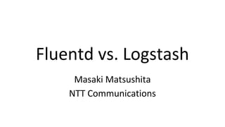 Fluentd vs. Logstash
Masaki Matsushita
NTT Communications
 