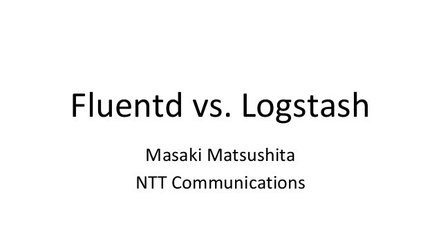 Fluentd vs. Logstash
Masaki Matsushita
NTT Communications
 