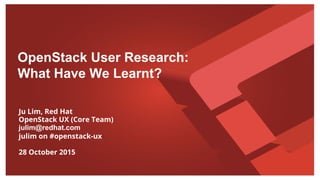 OpenStack User Research:
What Have We Learnt?
Ju Lim, Red Hat
OpenStack UX (Core Team)
julim@redhat.com
julim on #openstack-ux
28 October 2015
 