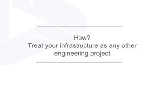 How?
Treat your infrastructure as any other
engineering project
 
