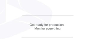 Get ready for production :
Monitor everything
 