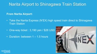 From Narita Airport:
• Take the Narita Express (N’EX) high speed train direct to Shinagawa
Train Station
• One-way ticket ...