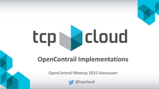 OpenContrail Implementations
@tcpcloud
OpenContrail Meetup 2015 Vancouver
 