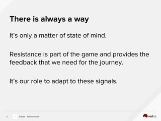 There is always a way
It’s only a matter of state of mind.
Resistance is part of the game and provides the
feedback that we need for the journey.
It’s our role to adapt to these signals.
43 @nijaba @alexismonville
 