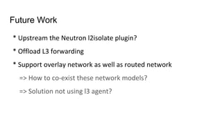 * Upstream the Neutron l2isolate plugin?
* Offload L3 forwarding
* Support overlay network as well as routed network
=> How to co-exist these network models?
=> Solution not using l3 agent?
Future Work
 