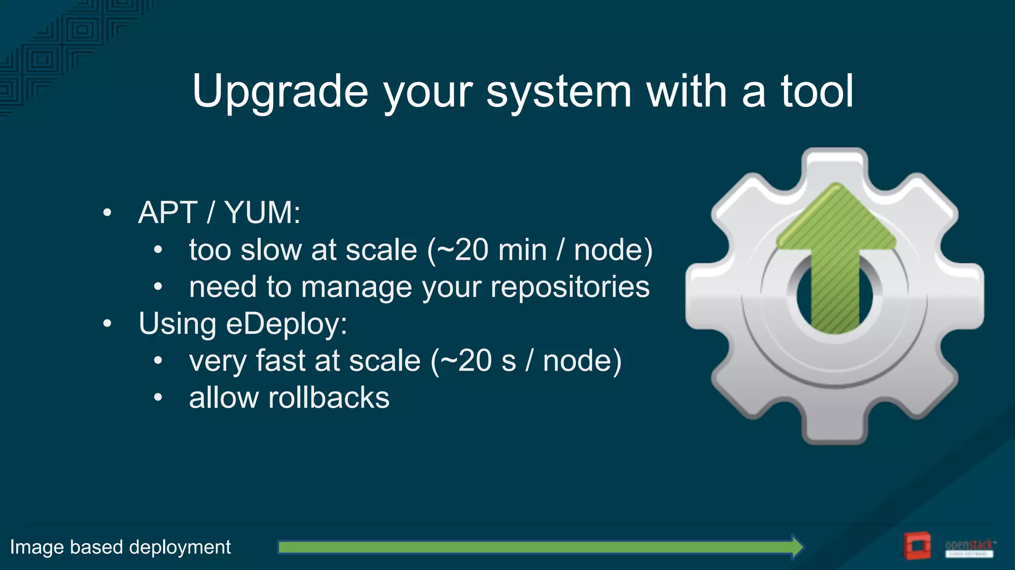 Upgrade your system with a tool
• APT / YUM:
• too slow at scale (~20 min / node)
• need to manage your repositories
• Using eDeploy:
• very fast at scale (~20 s / node)
• allow rollbacks
Image based deployment
 