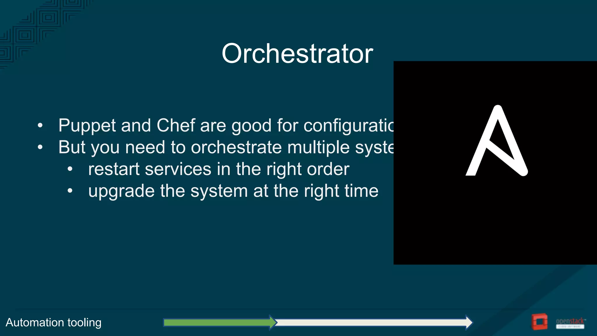 Orchestrator
• Puppet and Chef are good for configuration
• But you need to orchestrate multiple systems:
• restart services in the right order
• upgrade the system at the right time
Automation tooling
 
