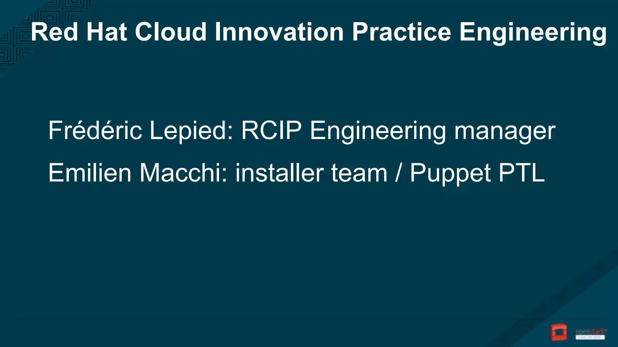 Red Hat Cloud Innovation Practice Engineering
Frédéric Lepied: RCIP Engineering manager
Emilien Macchi: installer team / Puppet PTL
 