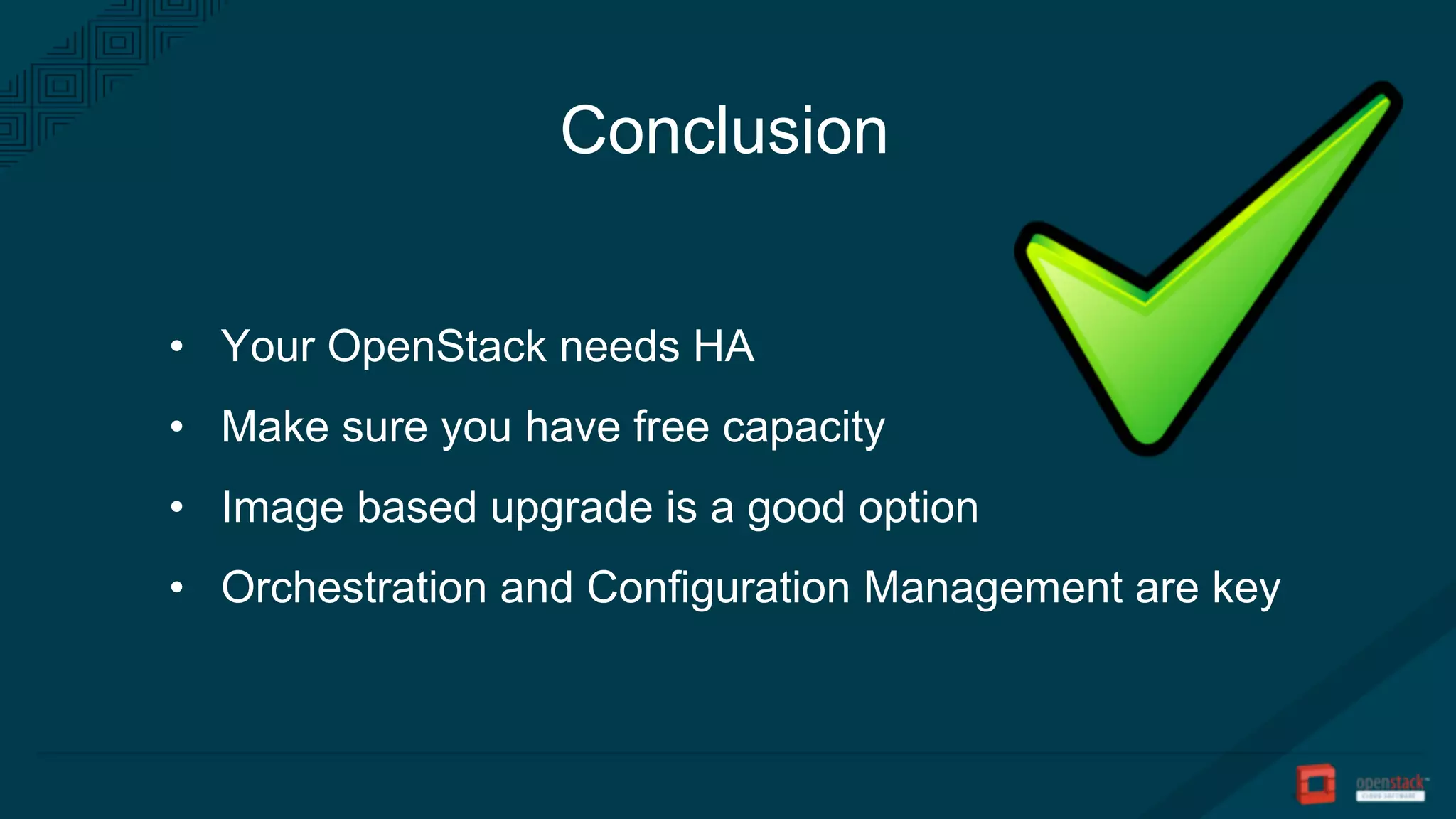• Your OpenStack needs HA
• Make sure you have free capacity
• Image based upgrade is a good option
• Orchestration and Configuration Management are key
Conclusion
 