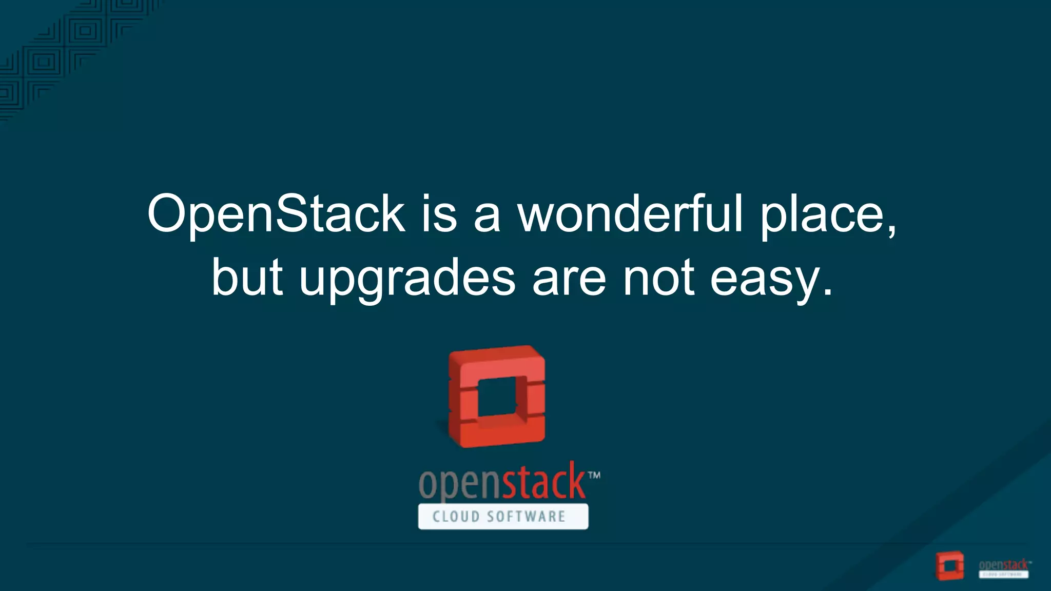 OpenStack is a wonderful place,
but upgrades are not easy.
 