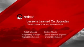 The importance of HA and automation tools
Frédéric Lepied
Engineering Manager
flepied@redhat.com
Lessons Learned On Upgrades
Senior Software Engineer
emilien@redhat.com
Emilien Macchi
 