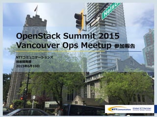 Copyright © NTT Communications Corporation. All rights reserved. 0
OpenStack Summit 2015
Vancouver Ops Meetup 参加報告
NTTコミュニケーションズ
技術開発部
2015年6月10日
 