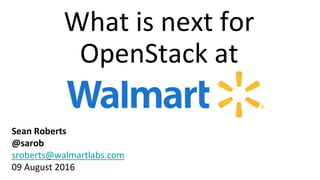 What is next for
OpenStack at
Sean Roberts
@sarob
sroberts@walmartlabs.com
09 August 2016
 