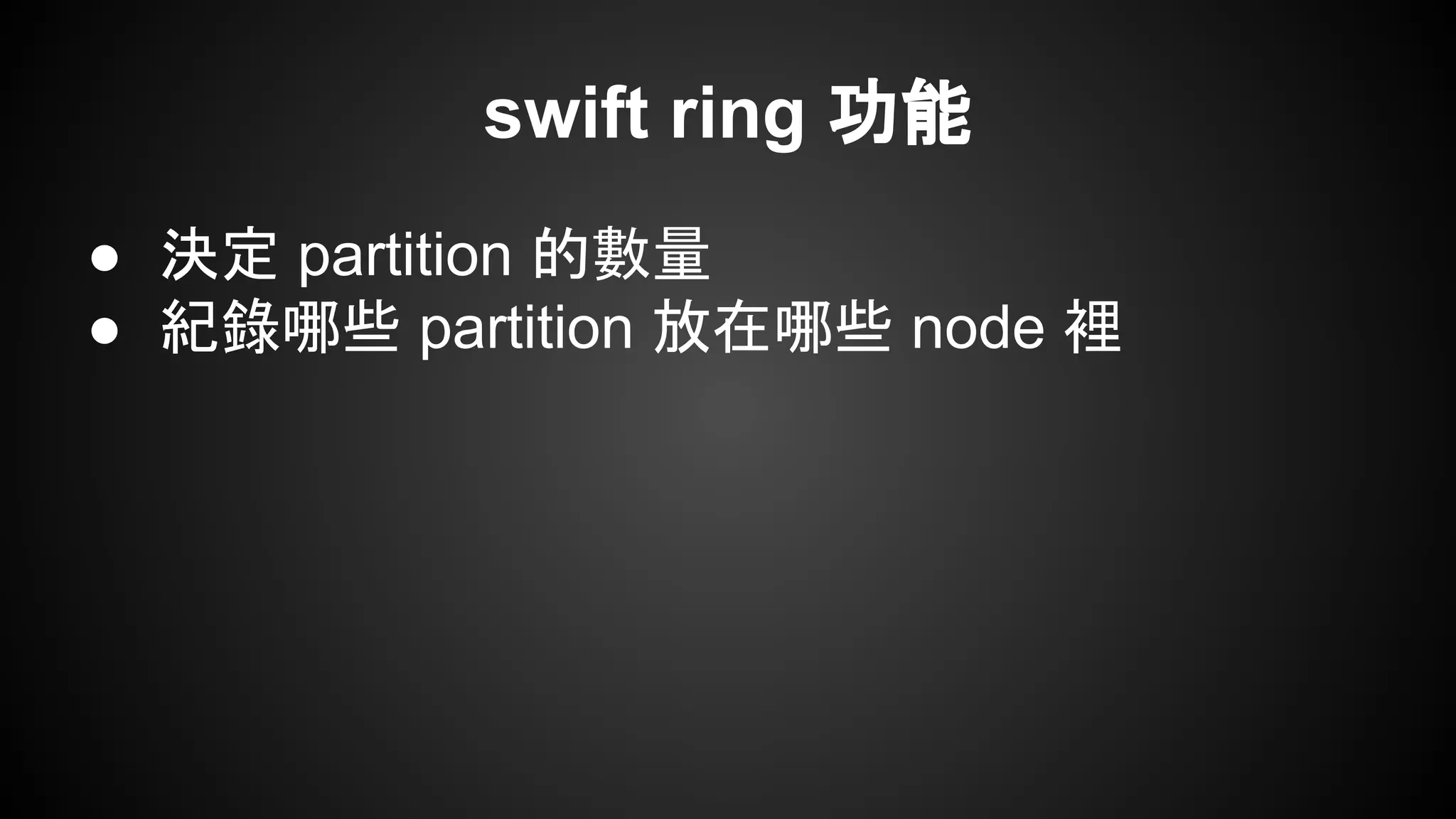 swift ring 功能
● 決定 partition 的數量
● 紀錄哪些 partition 放在哪些 node 裡
 