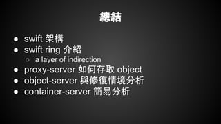 總結
● swift 架構
● swift ring 介紹
○ a layer of indirection
● proxy-server 如何存取 object
● object-server 與修復情境分析
● container-server 簡易分析
 