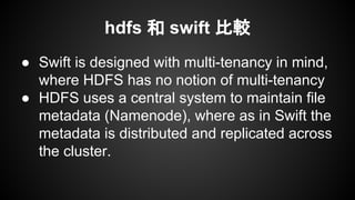 ceph 和 swift 比較
Ceph
○ Started in 2006
○ Written in C++.
○ Strongly consistent.
○ Block storage.
○ Object storage.
Swift
○ Started in 2008
○ Written in Python.
○ Eventually consistent.
○ Object storage.
○ In production on really
large public clouds.
 