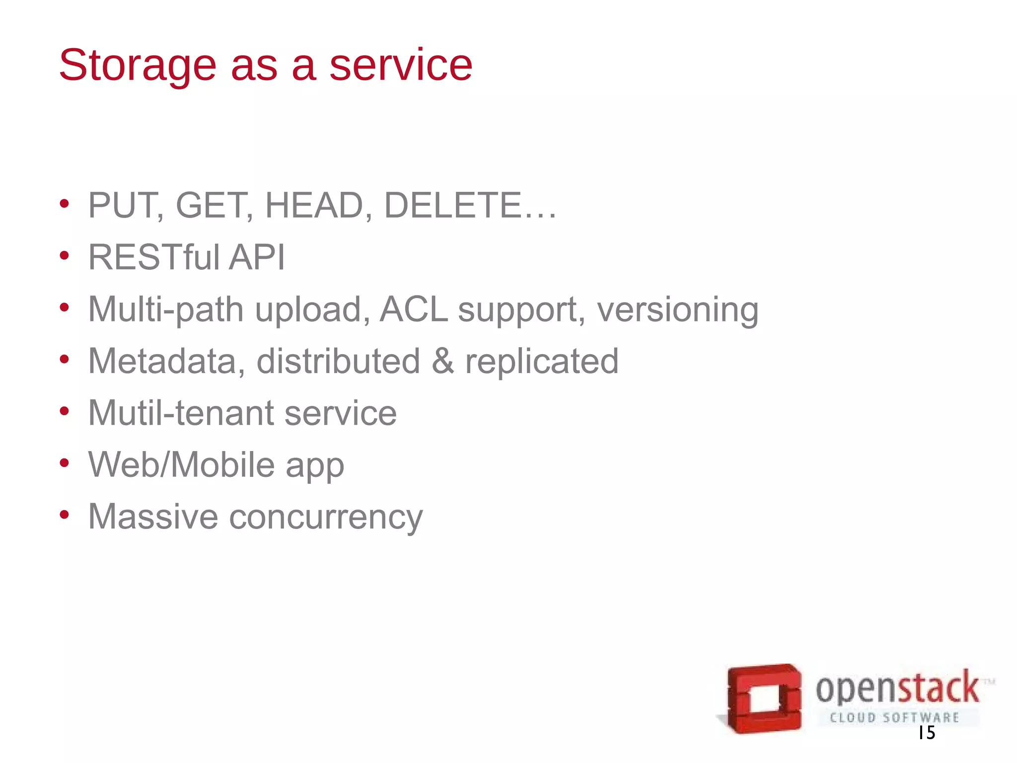 Storage as a service
• PUT, GET, HEAD, DELETE…
• RESTful API
• Multi-path upload, ACL support, versioning
• Metadata, distributed & replicated
• Mutil-tenant service
• Web/Mobile app
• Massive concurrency
15
 